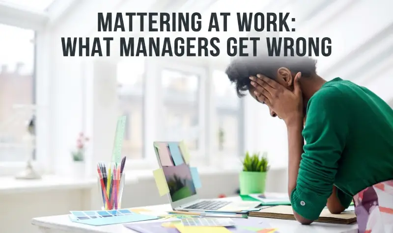 Mattering at Work What Managers Get Wrong